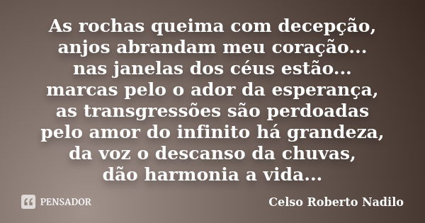 As rochas queima com decepção, anjos abrandam meu coração... nas janelas dos céus estão... marcas pelo o ador da esperança, as transgressões são perdoadas pelo ... Frase de celso roberto nadilo.