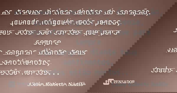 as trevas brinca dentro do coração, quando ninguém mais pensa, seus atos são cortes que para sempre vão sangrar diante teus sentimentos, todos estão mortos...... Frase de celso roberto nadilo.
