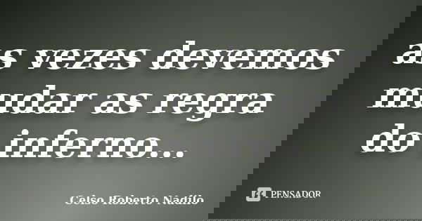 as vezes devemos mudar as regra do inferno...... Frase de celso roberto nadilo.