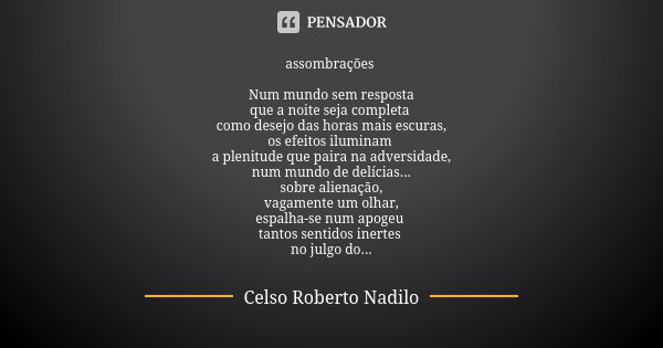 assombrações Num mundo sem resposta que a noite seja completa como desejo das horas mais escuras, os efeitos iluminam a plenitude que paira na adversidade, num ... Frase de Celso Roberto Nadilo.