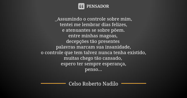 _Assumindo o controle sobre mim, tentei me lembrar dias felizes, e atenuantes se sobre põem. entre minhas magoas, decepções tão presentes palavras marcam sua in... Frase de celso roberto nadilo.