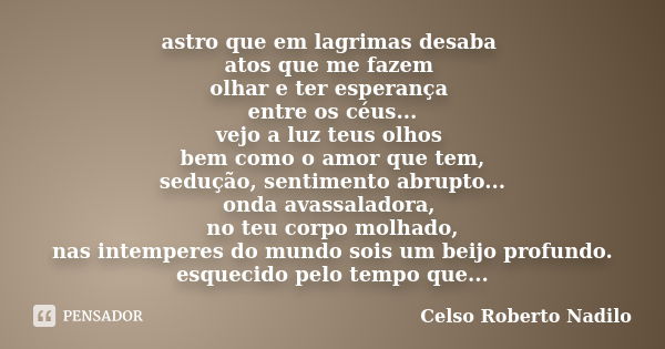 astro que em lagrimas desaba atos que me fazem olhar e ter esperança entre os céus... vejo a luz teus olhos bem como o amor que tem, sedução, sentimento abrupto... Frase de celso roberto nadilo.