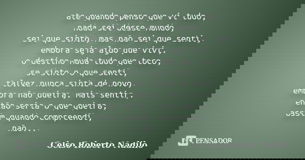 ate quando penso que vi tudo, nada sei desse mundo, sei que sinto, mas não sei que senti, embora seja algo que vivi, o destino muda tudo que toco, se sinto o qu... Frase de celso roberto nadilo.