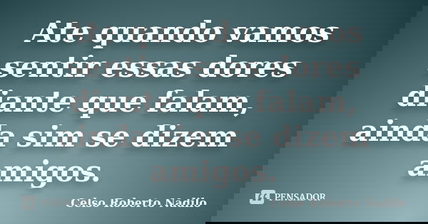 Ate quando vamos sentir essas dores diante que falam, ainda sim se dizem amigos.... Frase de celso roberto nadilo.