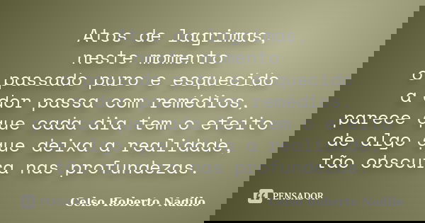 Atos de lagrimas, neste momento o passado puro e esquecido a dor passa com remédios, parece que cada dia tem o efeito de algo que deixa a realidade, tão obscura... Frase de celso roberto nadilo.