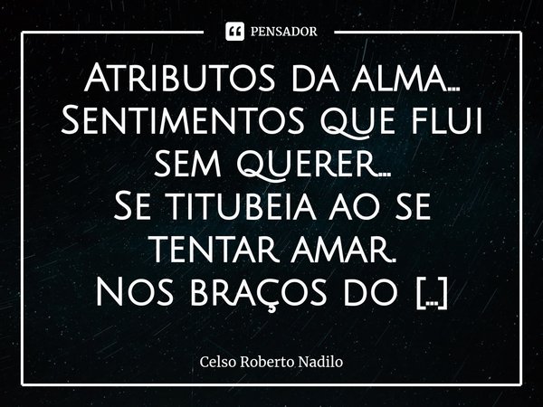 ⁠Atributos da alma...
Sentimentos que flui sem querer...
Se titubeia ao se tentar amar.
Nos braços do destino...
Tão breve quando morte...
Se deseja viver...
No... Frase de Celso Roberto Nadilo.