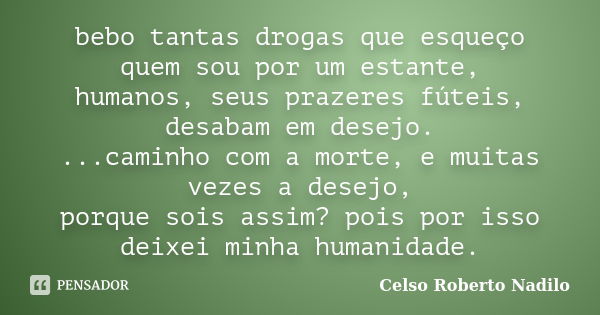 bebo tantas drogas que esqueço quem sou por um estante, humanos, seus prazeres fúteis, desabam em desejo. ...caminho com a morte, e muitas vezes a desejo, porqu... Frase de celso roberto nadilo.