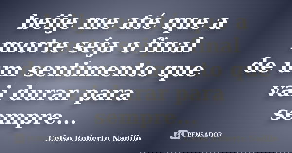 beije me até que a morte seja o final de um sentimento que vai durar para sempre...... Frase de celso roberto nadilo.