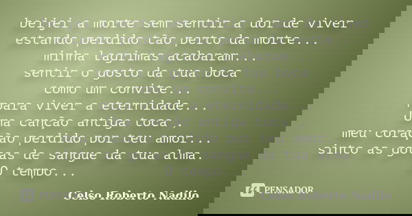 beijei a morte sem sentir a dor de viver estando perdido tão perto da morte... minha lagrimas acabaram... sentir o gosto da tua boca como um convite... para viv... Frase de celso roberto nadilo.