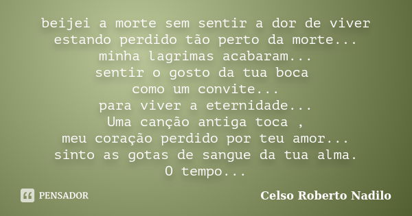 beijei a morte sem sentir a dor de viver estando perdido tão perto da morte... minha lagrimas acabaram... sentir o gosto da tua boca como um convite... para viv... Frase de celso roberto nadilo.