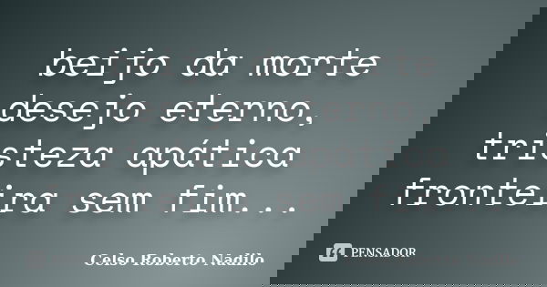 beijo da morte desejo eterno, tristeza apática fronteira sem fim...... Frase de celso roberto nadilo.