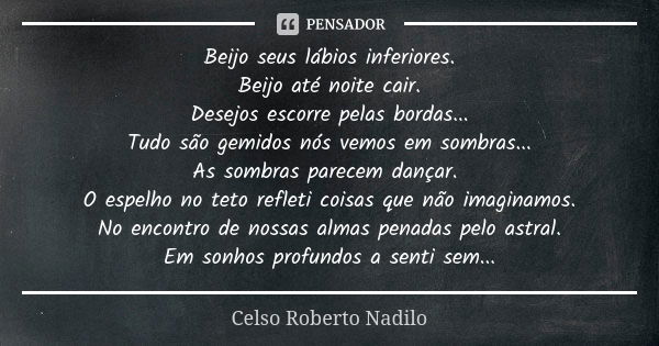 ⁠Beijo seus lábios inferiores.
Beijo até noite cair.
Desejos escorre pelas bordas...
Tudo são gemidos nós vemos em sombras...
As sombras parecem dançar.
O espel... Frase de Celso Roberto Nadilo.