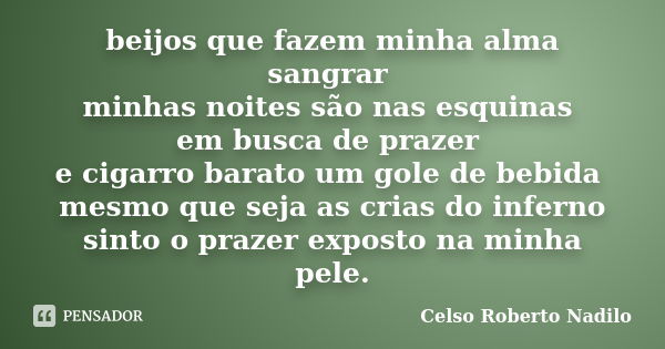 beijos que fazem minha alma sangrar minhas noites são nas esquinas em busca de prazer e cigarro barato um gole de bebida mesmo que seja as crias do inferno sint... Frase de celso roberto nadilo.