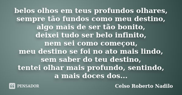 belos olhos em teus profundos olhares, sempre tão fundos como meu destino, algo mais de ser tão bonito, deixei tudo ser belo infinito, nem sei como começou, meu... Frase de celso roberto nadilo.