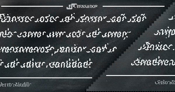 Bizarros atos de terror são tão simples como um ato de amor, Deixas meramente pairar sob a tendencia da dura realidade.... Frase de celso roberto nadilo.