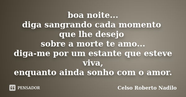 boa noite... diga sangrando cada momento que lhe desejo sobre a morte te amo... diga-me por um estante que esteve viva, enquanto ainda sonho com o amor.... Frase de celso roberto nadilo.