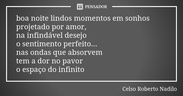 boa noite lindos momentos em sonhos projetado por amor, na infindável desejo o sentimento perfeito... nas ondas que absorvem tem a dor no pavor o espaço do infi... Frase de Celso Roberto Nadilo.