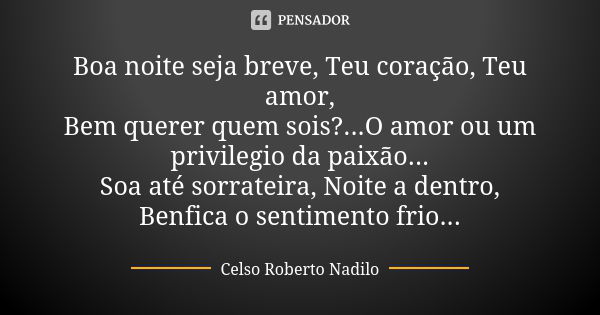 Boa noite seja breve, Teu coração, Teu amor, Bem querer quem sois?...O amor ou um privilegio da paixão... Soa até sorrateira, Noite a dentro, Benfica o sentimen... Frase de celso roberto nadilo.