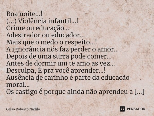 ⁠Boa noite...!
(...) Violência infantil...!
Crime ou educação...
Adestrador ou educador...
Mais que o medo o respeito...!
A ignorância nós faz perder o amor...
... Frase de Celso Roberto Nadilo.