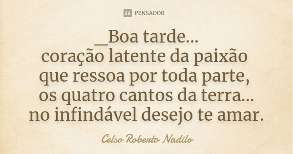 _Boa tarde... coração latente da paixão que ressoa por toda parte, os quatro cantos da terra... no infindável desejo te amar.... Frase de Celso Roberto Nadilo.