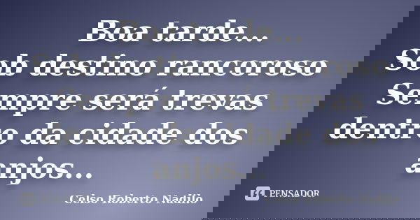 Boa tarde... Sob destino rancoroso Sempre será trevas dentro da cidade dos anjos...... Frase de celso roberto nadilo.