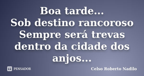 Boa tarde... Sob destino rancoroso Sempre será trevas dentro da cidade dos anjos...... Frase de celso roberto nadilo.