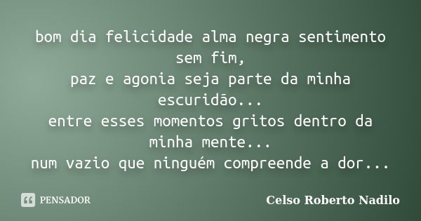 bom dia felicidade alma negra sentimento sem fim, paz e agonia seja parte da minha escuridão... entre esses momentos gritos dentro da minha mente... num vazio q... Frase de celso roberto nadilo.