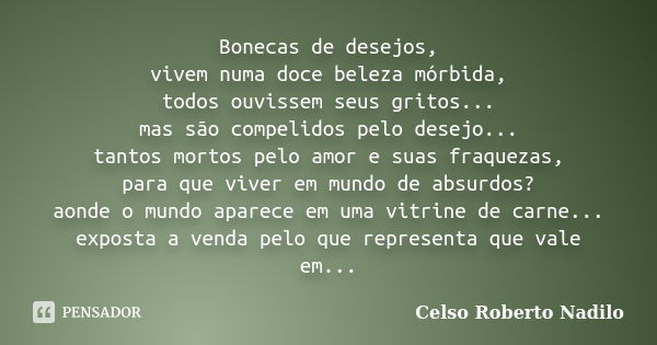 Bonecas de desejos, vivem numa doce beleza mórbida, todos ouvissem seus gritos... mas são compelidos pelo desejo... tantos mortos pelo amor e suas fraquezas, pa... Frase de celso roberto nadilo.