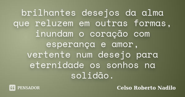 brilhantes desejos da alma que reluzem em outras formas, inundam o coração com esperança e amor, vertente num desejo para eternidade os sonhos na solidão.... Frase de celso roberto nadilo.