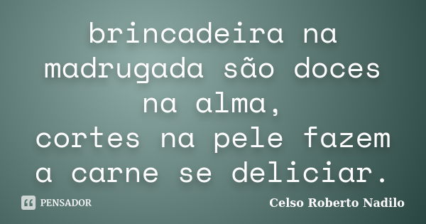 brincadeira na madrugada são doces na alma, cortes na pele fazem a carne se deliciar.... Frase de celso roberto nadilo.