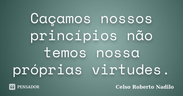 Caçamos nossos princípios não temos nossa próprias virtudes.... Frase de celso roberto nadilo.