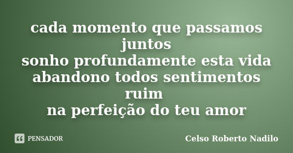 cada momento que passamos juntos sonho profundamente esta vida abandono todos sentimentos ruim na perfeição do teu amor... Frase de celso roberto nadilo.