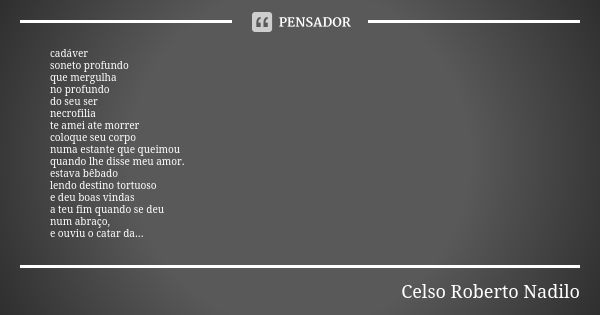 cadáver soneto profundo que mergulha no profundo do seu ser necrofilia te amei ate morrer coloque seu corpo numa estante que queimou quando lhe disse meu amor. ... Frase de celso roberto nadilo.