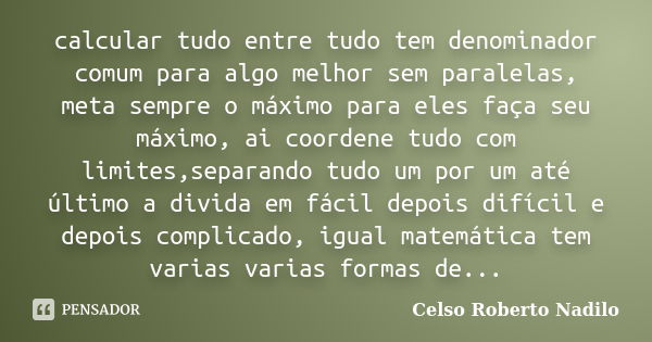 calcular tudo entre tudo tem denominador comum para algo melhor sem paralelas, meta sempre o máximo para eles faça seu máximo, ai coordene tudo com limites,sepa... Frase de celso roberto nadilo.