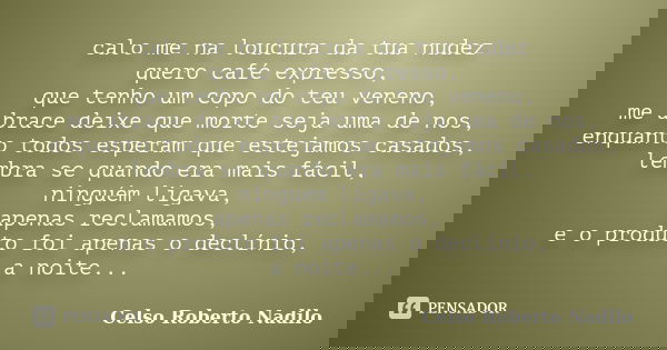 calo me na loucura da tua nudez quero café expresso, que tenho um copo do teu veneno, me abrace deixe que morte seja uma de nos, enquanto todos esperam que este... Frase de celso roberto nadilo.