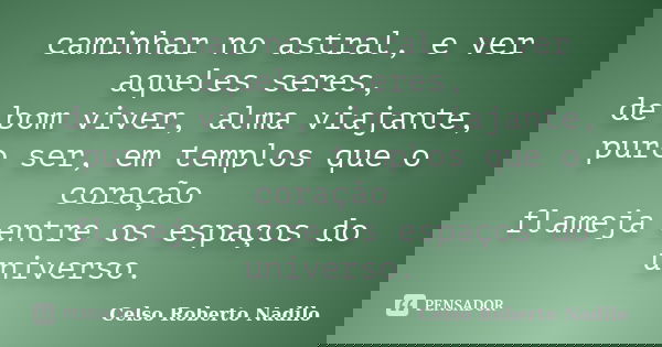 caminhar no astral, e ver aqueles seres, de bom viver, alma viajante, puro ser, em templos que o coração flameja entre os espaços do universo.... Frase de celso roberto nadilo.