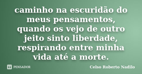 caminho na escuridão do meus pensamentos, quando os vejo de outro jeito sinto liberdade, respirando entre minha vida até a morte.... Frase de celso roberto nadilo.