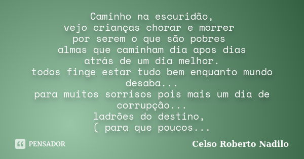 Caminho na escuridão, vejo crianças chorar e morrer por serem o que são pobres almas que caminham dia apos dias atrás de um dia melhor. todos finge estar tudo b... Frase de celso roberto nadilo.