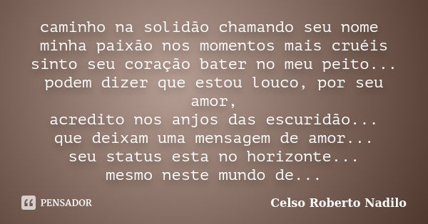 caminho na solidão chamando seu nome minha paixão nos momentos mais cruéis sinto seu coração bater no meu peito... podem dizer que estou louco, por seu amor, ac... Frase de celso roberto nadilo.