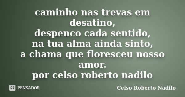 caminho nas trevas em desatino, despenco cada sentido, na tua alma ainda sinto, a chama que floresceu nosso amor. por celso roberto nadilo... Frase de celso roberto nadilo.