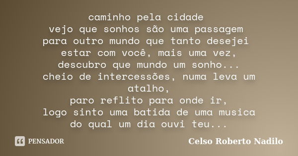 caminho pela cidade vejo que sonhos são uma passagem para outro mundo que tanto desejei estar com você, mais uma vez, descubro que mundo um sonho... cheio de in... Frase de celso roberto nadilo.