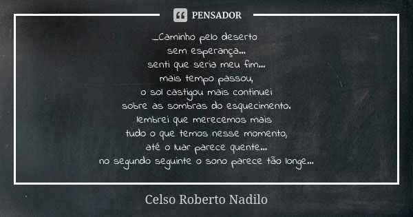 _Caminho pelo deserto sem esperança... senti que seria meu fim... mais tempo passou, o sol castigou mais continuei sobre as sombras do esquecimento. lembrei que... Frase de Celso Roberto Nadilo.