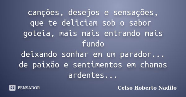 canções, desejos e sensações, que te deliciam sob o sabor goteia, mais mais entrando mais fundo deixando sonhar em um parador... de paixão e sentimentos em cham... Frase de celso roberto nadilo.