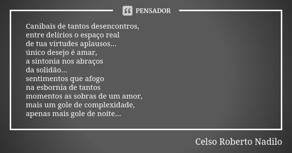 Canibais de tantos desencontros, entre delírios o espaço real de tua virtudes aplausos... único desejo é amar, a sintonia nos abraços da solidão... sentimentos ... Frase de Celso Roberto Nadilo.