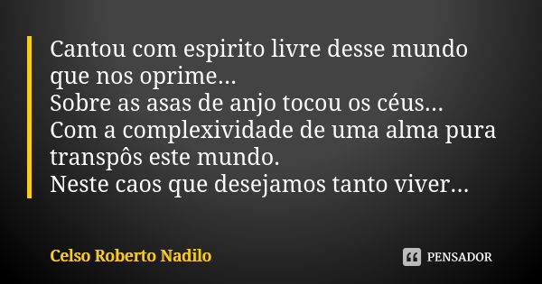 Cantou com espirito livre desse mundo que nos oprime... Sobre as asas de anjo tocou os céus... Com a complexividade de uma alma pura transpôs este mundo. Neste ... Frase de Celso Roberto Nadilo.