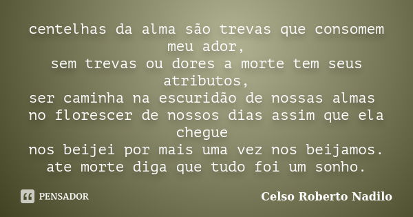 centelhas da alma são trevas que consomem meu ador, sem trevas ou dores a morte tem seus atributos, ser caminha na escuridão de nossas almas no florescer de nos... Frase de celso roberto nadilo.