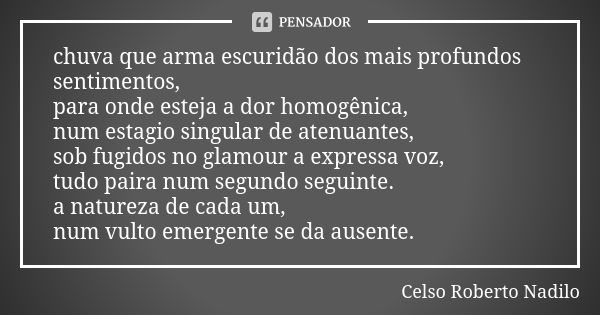 chuva que arma escuridão dos mais profundos sentimentos, para onde esteja a dor homogênica, num estagio singular de atenuantes, sob fugidos no glamour a express... Frase de Celso Roberto Nadilo.