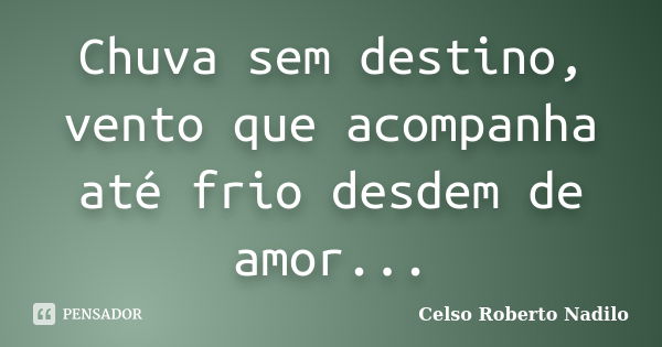 Chuva sem destino, vento que acompanha até frio desdem de amor...... Frase de celso roberto nadilo.