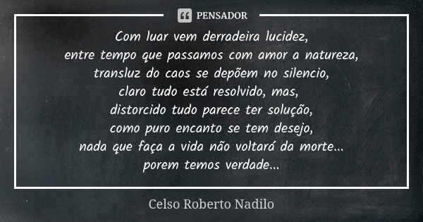 Com luar vem derradeira lucidez, entre tempo que passamos com amor a natureza, transluz do caos se depõem no silencio, claro tudo está resolvido, mas, distorcid... Frase de Celso Roberto Nadilo.