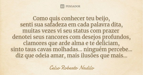 Como quis conhecer teu beijo, senti sua safadeza em cada palavra dita, muitas vezes vi seu status com prazer denotei seus rancores com desejos profundos, clamor... Frase de celso roberto nadilo.